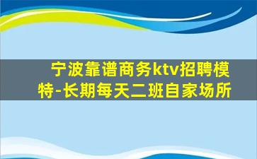 宁波靠谱商务ktv招聘模特-长期每天二班自家场所