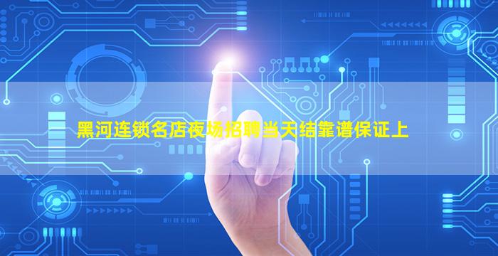 黑河连锁名店夜场招聘当天结靠谱保证上